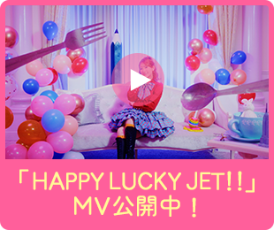 「HAPPY LUCKY JET!!」MV公開中！